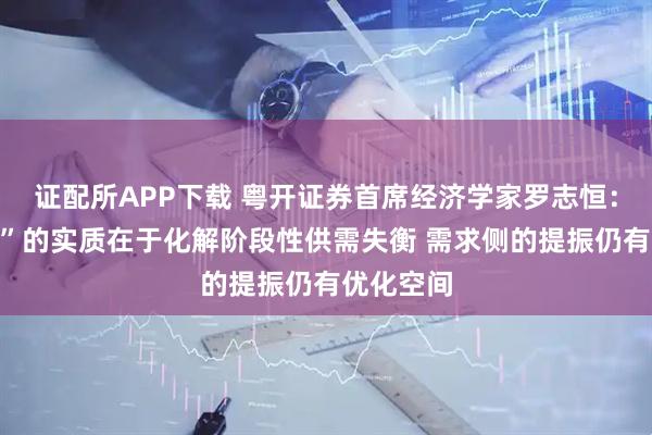 证配所APP下载 粤开证券首席经济学家罗志恒：“反内卷”的实质在于化解阶段性供需失衡 需求侧的提振仍有优化空间