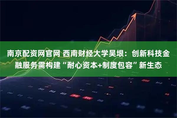 南京配资网官网 西南财经大学吴垠：创新科技金融服务需构建“耐心资本+制度包容”新生态