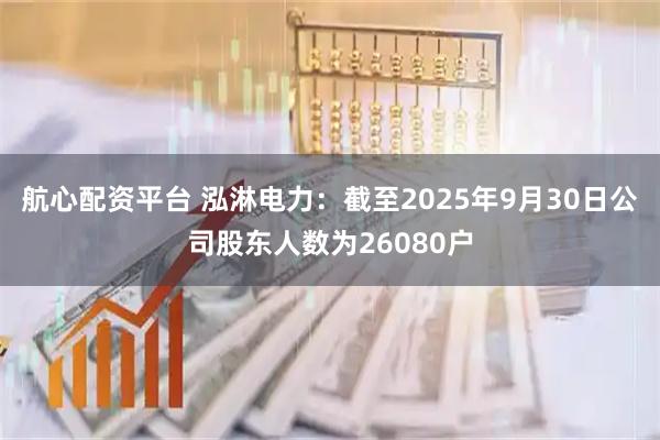 航心配资平台 泓淋电力：截至2025年9月30日公司股东人数为26080户
