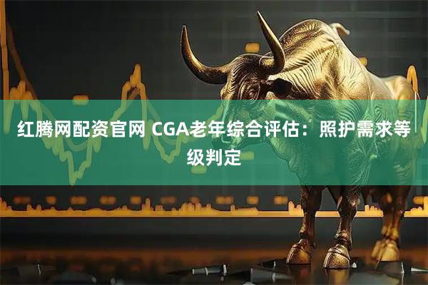 红腾网配资官网 CGA老年综合评估：照护需求等级判定