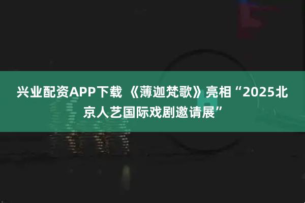 兴业配资APP下载 《薄迦梵歌》亮相“2025北京人艺国际戏剧邀请展”