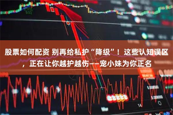 股票如何配资 别再给私护“降级”!这些认知误区,正在让你越护越伤——宠小妹为你正名