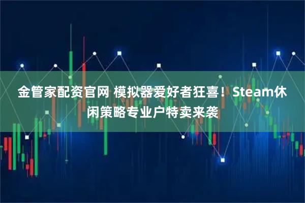 金管家配资官网 模拟器爱好者狂喜！Steam休闲策略专业户特卖来袭