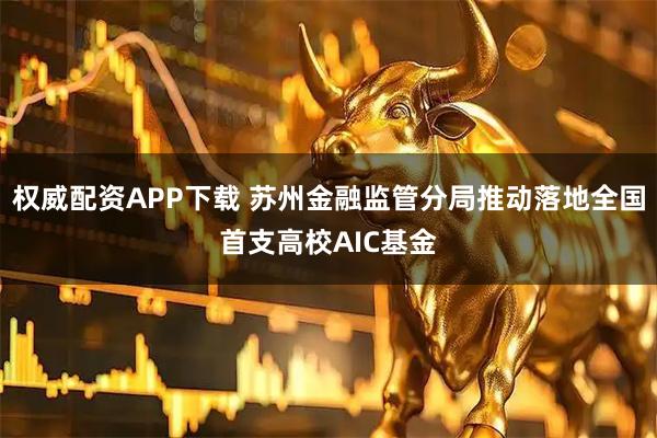 权威配资APP下载 苏州金融监管分局推动落地全国首支高校AIC基金