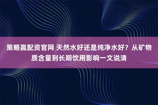 策略赢配资官网 天然水好还是纯净水好？从矿物质含量到长期饮用影响一文说清