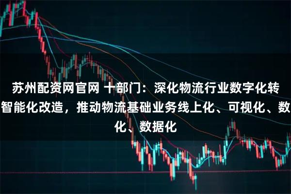 苏州配资网官网 十部门：深化物流行业数字化转型和智能化改造，推动物流基础业务线上化、可视化、数据化