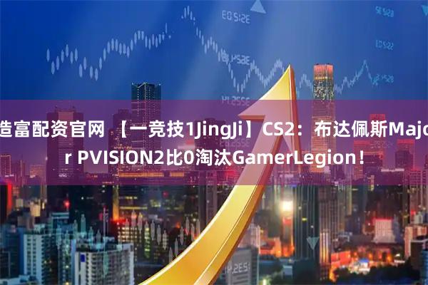 造富配资官网 【一竞技1JingJi】CS2：布达佩斯Major PVISION2比0淘汰GamerLegion！