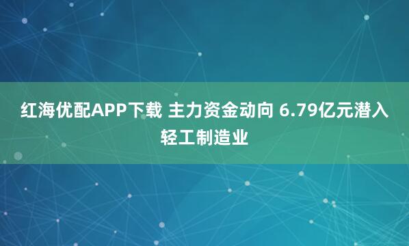 红海优配APP下载 主力资金动向 6.79亿元潜入轻工制造业