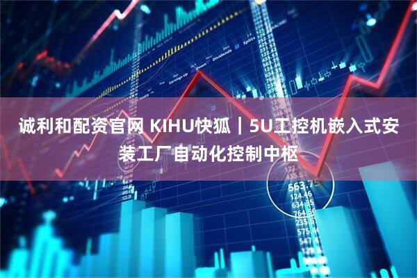 诚利和配资官网 KIHU快狐|5U工控机嵌入式安装工厂自动化控制中枢