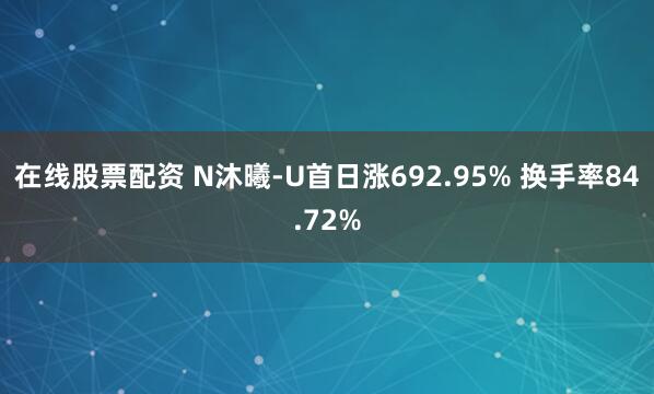 在线股票配资 N沐曦-U首日涨692.95% 换手率84.72%