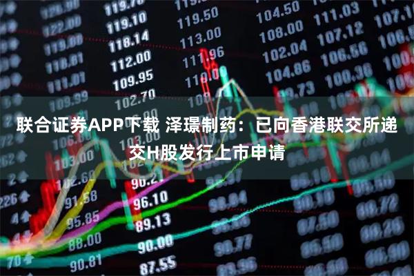 联合证券APP下载 泽璟制药：已向香港联交所递交H股发行上市申请