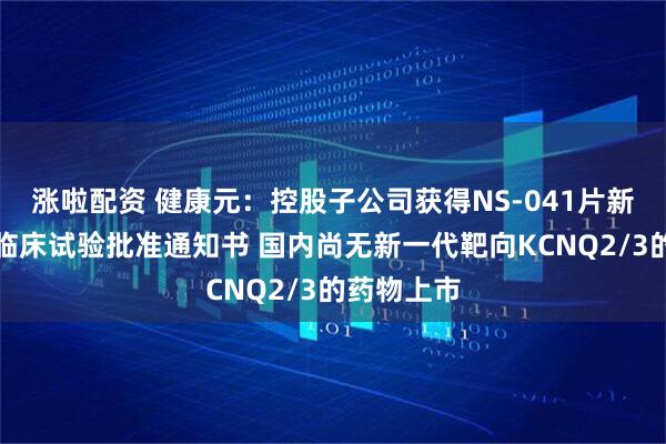 涨啦配资 健康元：控股子公司获得NS-041片新增抑郁症临床试验批准通知书 国内尚无新一代靶向KCNQ2/3的药物上市