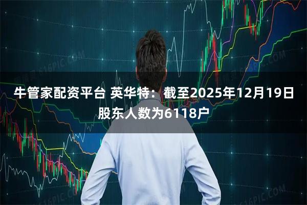 牛管家配资平台 英华特：截至2025年12月19日股东人数为6118户