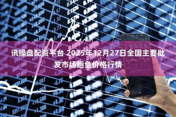 讯操盘配资平台 2025年12月27日全国主要批发市场鮰鱼价格行情