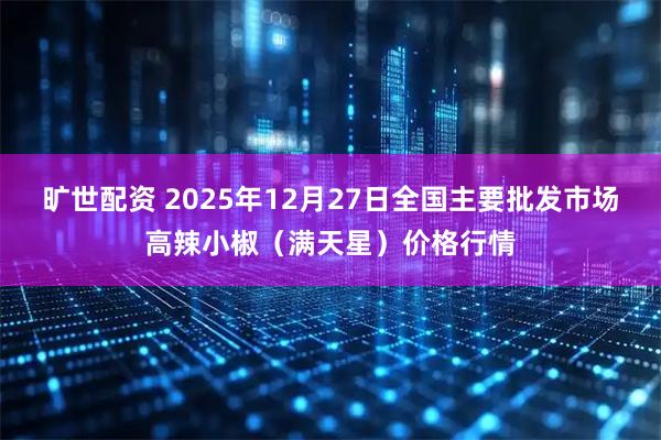 旷世配资 2025年12月27日全国主要批发市场高辣小椒（满天星）价格行情