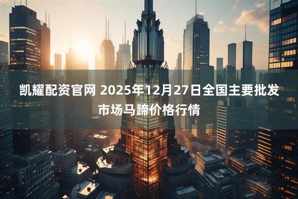 凯耀配资官网 2025年12月27日全国主要批发市场马蹄价格行情