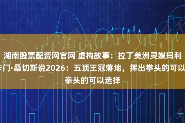 湖南股票配资网官网 虚构故事：拉丁美洲灵媒玛利亚·卡门·桑切斯说2026：五顶王冠落地，挥出拳头的可以选择