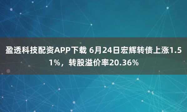 盈透科技配资APP下载 6月24日宏辉转债上涨1.51%，转股溢价率20.36%