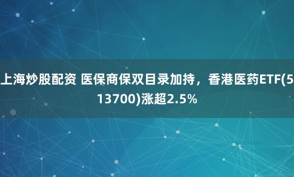 上海炒股配资 医保商保双目录加持，香港医药ETF(513700)涨超2.5%