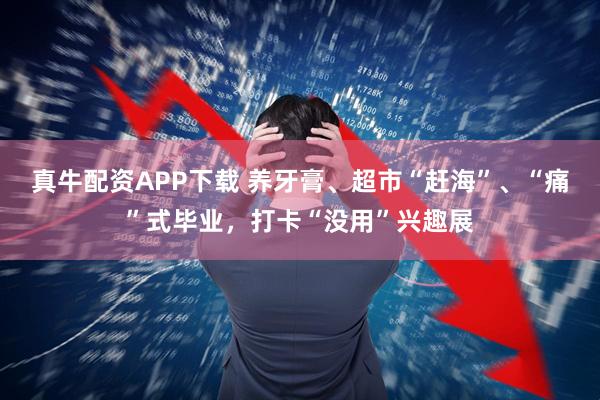 真牛配资APP下载 养牙膏、超市“赶海”、“痛”式毕业，打卡“没用”兴趣展