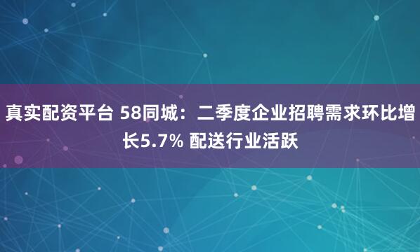 真实配资平台 58同城：二季度企业招聘需求环比增长5.7% 配送行业活跃