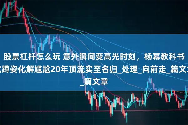 股票杠杆怎么玩 意外瞬间变高光时刻，杨幂教科书式蹲姿化解尴尬20年顶流实至名归_处理_向前走_篇文章