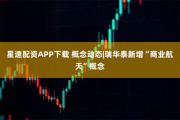 星速配资APP下载 概念动态|瑞华泰新增“商业航天”概念