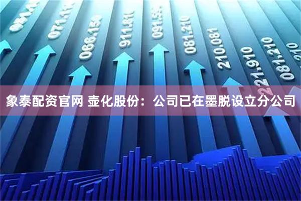 象泰配资官网 壶化股份：公司已在墨脱设立分公司