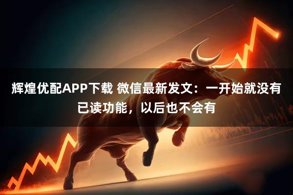 辉煌优配APP下载 微信最新发文：一开始就没有已读功能，以后也不会有
