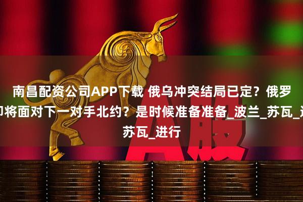 南昌配资公司APP下载 俄乌冲突结局已定？俄罗斯即将面对下一对手北约？是时候准备准备_波兰_苏瓦_进行