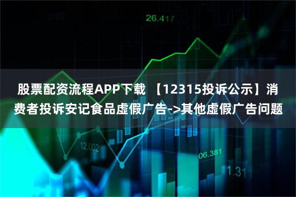 股票配资流程APP下载 【12315投诉公示】消费者投诉安记食品虚假广告->其他虚假广告问题