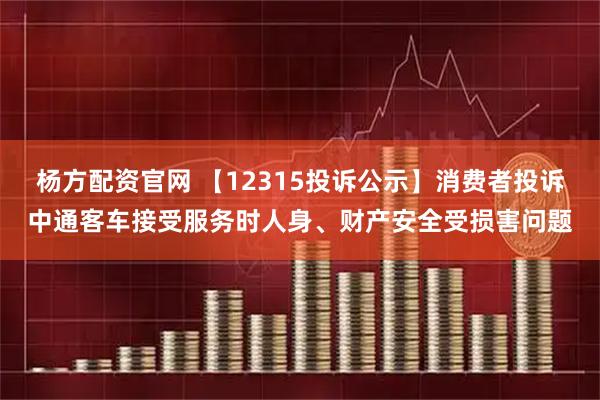 杨方配资官网 【12315投诉公示】消费者投诉中通客车接受服务时人身、财产安全受损害问题