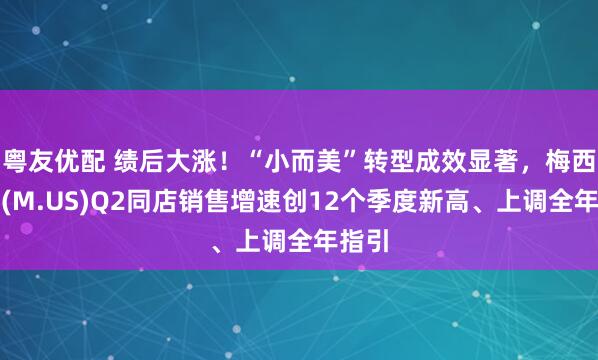 粤友优配 绩后大涨！“小而美”转型成效显著，梅西百货(M.US)Q2同店销售增速创12个季度新高、上调全年指引