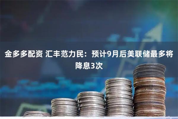 金多多配资 汇丰范力民:预计9月后美联储最多将降息3次