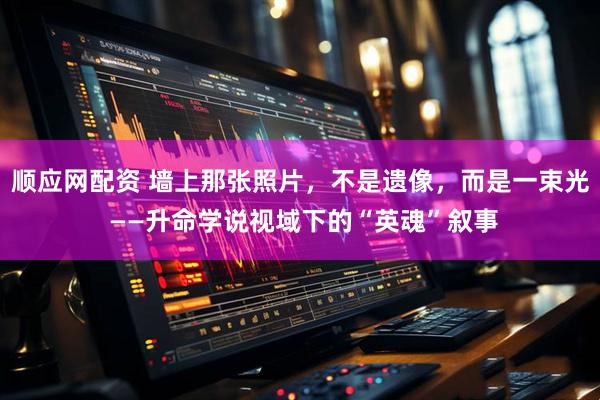 顺应网配资 墙上那张照片，不是遗像，而是一束光 ——升命学说视域下的“英魂”叙事