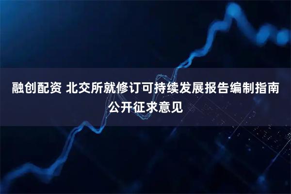 融创配资 北交所就修订可持续发展报告编制指南公开征求意见