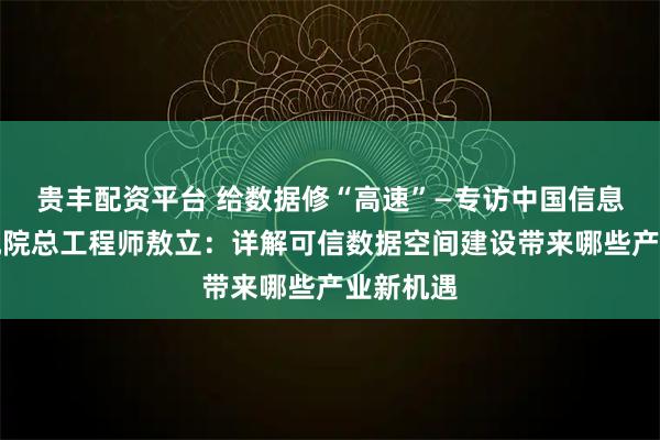贵丰配资平台 给数据修“高速”—专访中国信息通信研究院总工程师敖立：详解可信数据空间建设带来哪些产业新机遇
