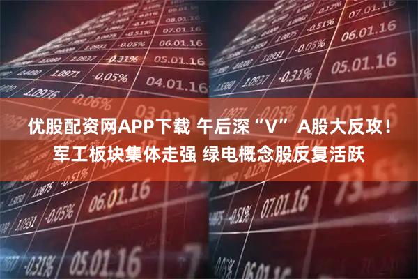 优股配资网APP下载 午后深“V” A股大反攻！军工板块集体走强 绿电概念股反复活跃