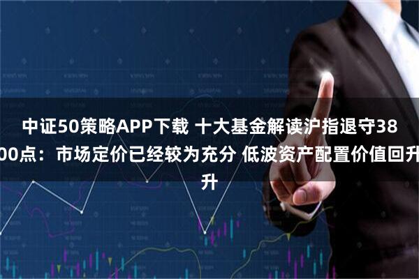 中证50策略APP下载 十大基金解读沪指退守3800点：市场定价已经较为充分 低波资产配置价值回升