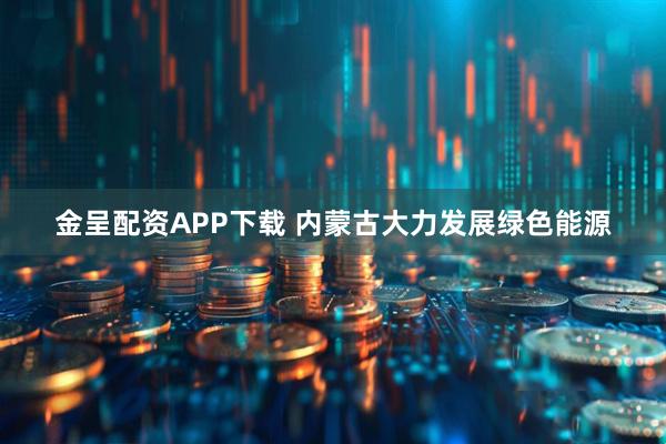 金呈配资APP下载 内蒙古大力发展绿色能源