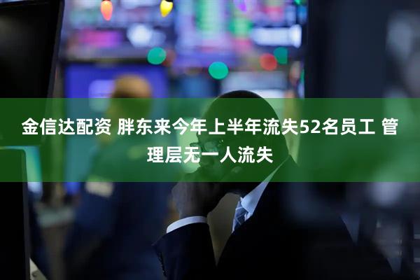 金信达配资 胖东来今年上半年流失52名员工 管理层无一人流失