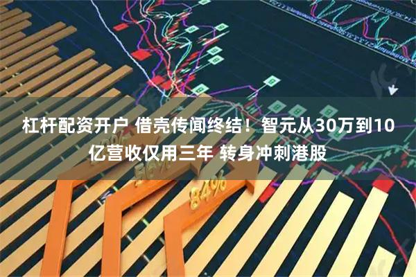 杠杆配资开户 借壳传闻终结！智元从30万到10亿营收仅用三年 转身冲刺港股